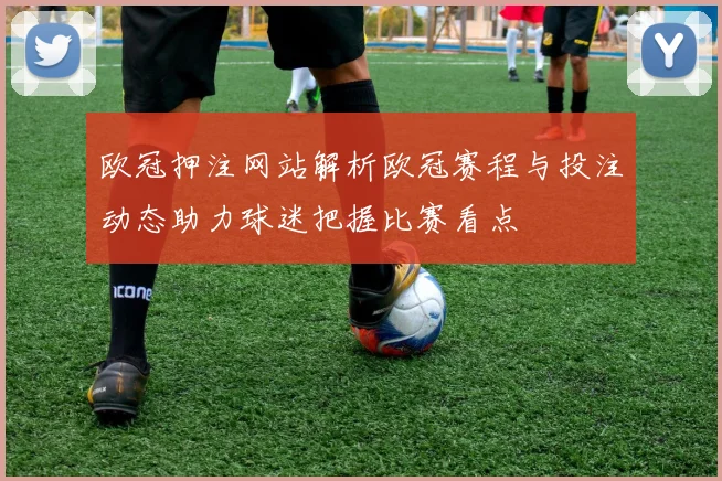 欧冠押注网站解析欧冠赛程与投注动态助力球迷把握比赛看点