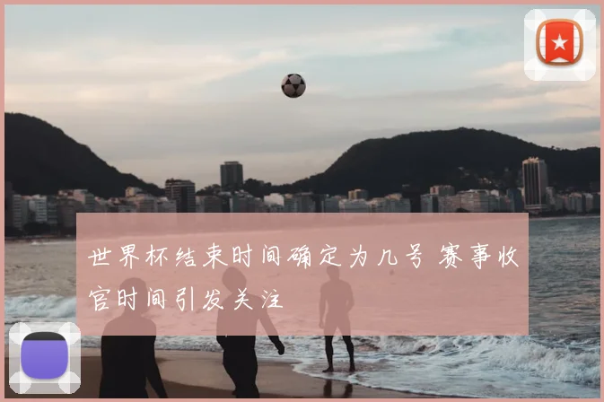 世界杯结束时间确定为几号 赛事收官时间引发关注