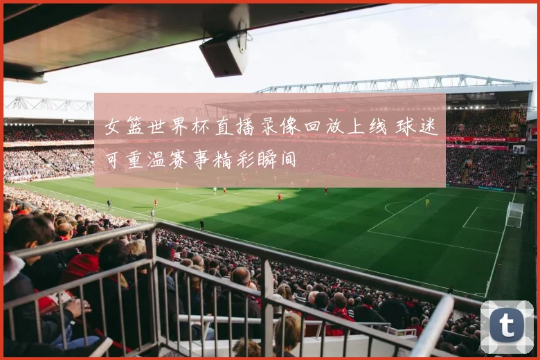 女篮世界杯直播录像回放上线 球迷可重温赛事精彩瞬间