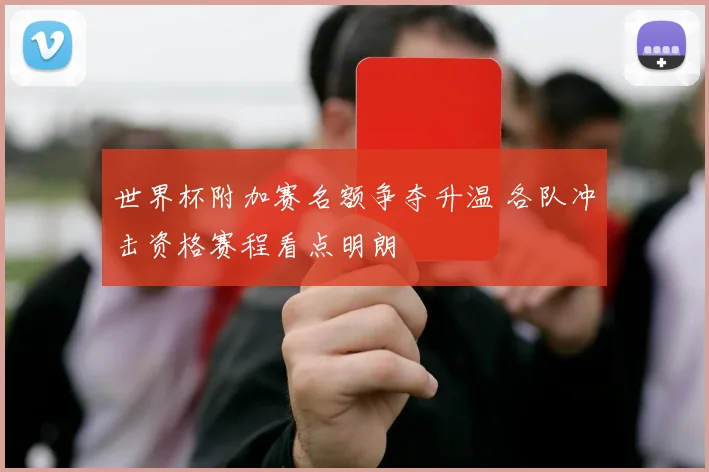 世界杯附加赛名额争夺升温 各队冲击资格赛程看点明朗