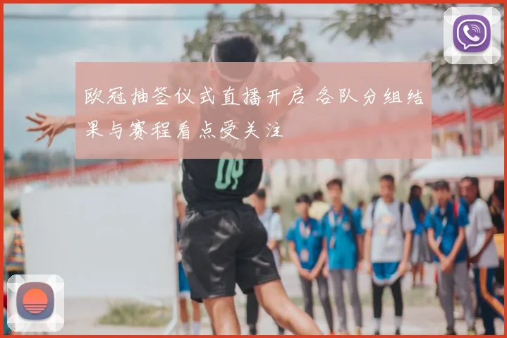 欧冠抽签仪式直播开启 各队分组结果与赛程看点受关注