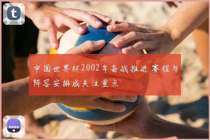 中国世界杯2002年备战推进 赛程与阵容安排成关注重点