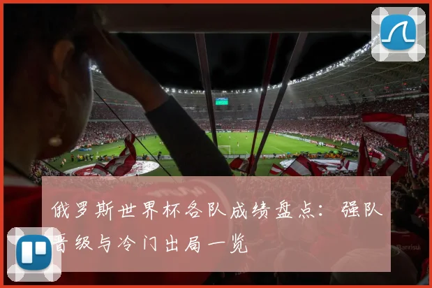 俄罗斯世界杯各队成绩盘点：强队晋级与冷门出局一览