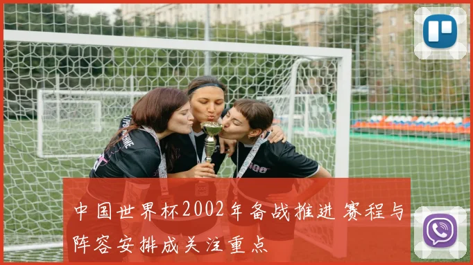 中国世界杯2002年备战推进 赛程与阵容安排成关注重点