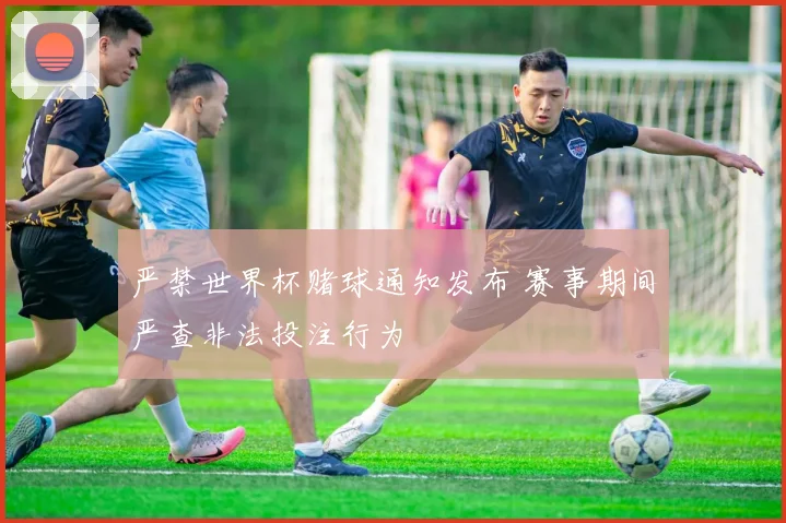 严禁世界杯赌球通知发布 赛事期间严查非法投注行为